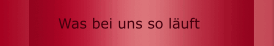 Was bei uns so läuft